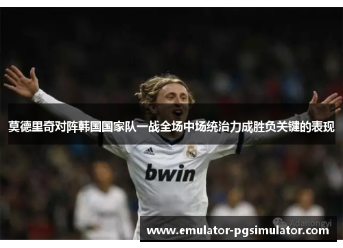 莫德里奇对阵韩国国家队一战全场中场统治力成胜负关键的表现