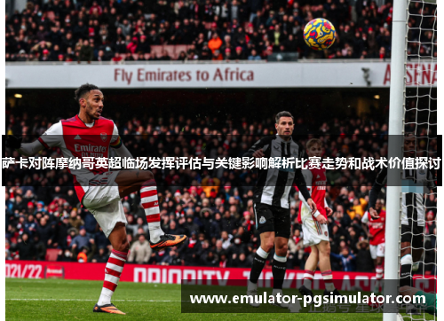 萨卡对阵摩纳哥英超临场发挥评估与关键影响解析比赛走势和战术价值探讨 萨卡对阵摩纳哥英超临场发挥评估与关键影响解析比赛走势和战术价值探讨