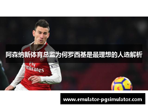 阿森纳新体育总监为何罗西基是最理想的人选解析 阿森纳新体育总监为何罗西基是最理想的人选解析