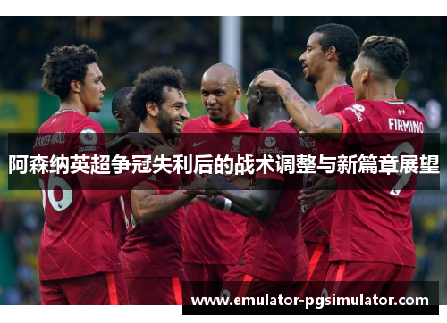 阿森纳英超争冠失利后的战术调整与新篇章展望 阿森纳英超争冠失利后的战术调整与新篇章展望