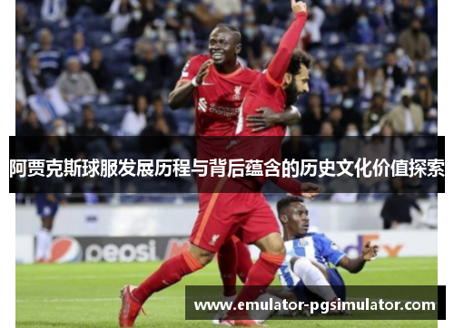 阿贾克斯球服发展历程与背后蕴含的历史文化价值探索 阿贾克斯球服发展历程与背后蕴含的历史文化价值探索