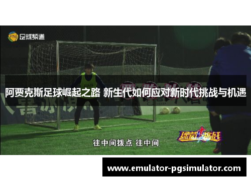 阿贾克斯足球崛起之路 新生代如何应对新时代挑战与机遇 阿贾克斯足球崛起之路 新生代如何应对新时代挑战与机遇