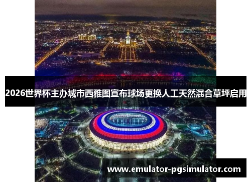 2026世界杯主办城市西雅图宣布球场更换人工天然混合草坪启用 2026世界杯主办城市西雅图宣布球场更换人工天然混合草坪启用