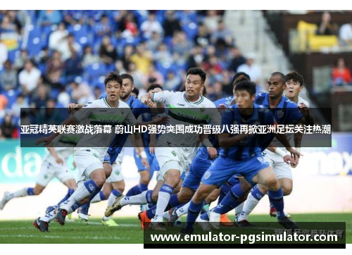 亚冠精英联赛激战落幕 蔚山HD强势突围成功晋级八强再掀亚洲足坛关注热潮 亚冠精英联赛激战落幕 蔚山HD强势突围成功晋级八强再掀亚洲足坛关注热潮