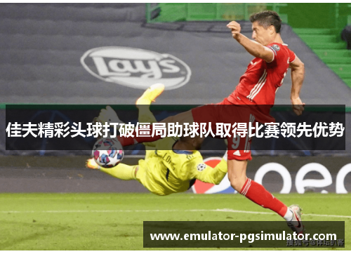 佳夫精彩头球打破僵局助球队取得比赛领先优势