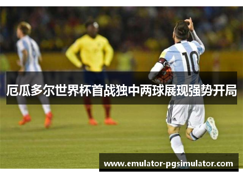 厄瓜多尔世界杯首战独中两球展现强势开局