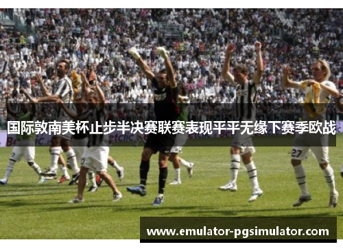 国际敦南美杯止步半决赛联赛表现平平无缘下赛季欧战 国际敦南美杯止步半决赛联赛表现平平无缘下赛季欧战