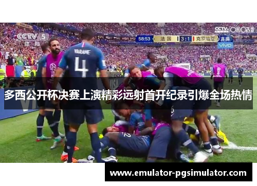 多西公开杯决赛上演精彩远射首开纪录引爆全场热情 多西公开杯决赛上演精彩远射首开纪录引爆全场热情