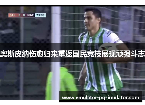 奥斯皮纳伤愈归来重返国民竞技展现顽强斗志