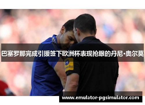 巴塞罗那完成引援签下欧洲杯表现抢眼的丹尼·奥尔莫 巴塞罗那完成引援签下欧洲杯表现抢眼的丹尼·奥尔莫