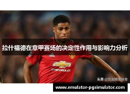 拉什福德在意甲赛场的决定性作用与影响力分析 拉什福德在意甲赛场的决定性作用与影响力分析