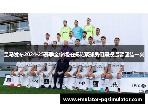皇马发布2024-25赛季全家福拍摄花絮球员们展现温馨团结一刻 皇马发布2024-25赛季全家福拍摄花絮球员们展现温馨团结一刻