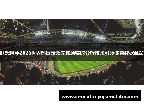 联想携手2026世界杯展示领先球场实时分析技术引领体育数据革命