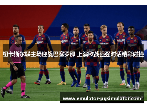 纽卡斯尔联主场迎战巴塞罗那 上演欧战强强对话精彩碰撞 纽卡斯尔联主场迎战巴塞罗那 上演欧战强强对话精彩碰撞