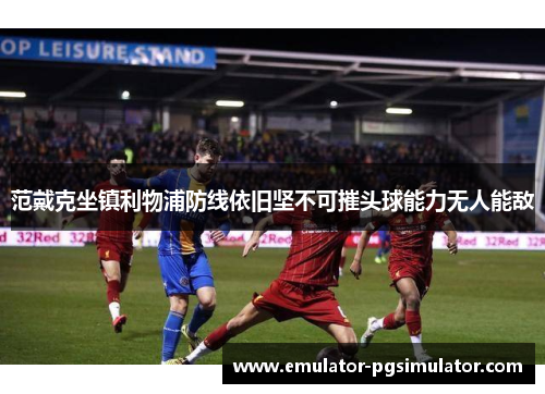 范戴克坐镇利物浦防线依旧坚不可摧头球能力无人能敌