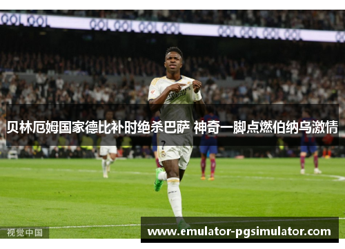 贝林厄姆国家德比补时绝杀巴萨 神奇一脚点燃伯纳乌激情 贝林厄姆国家德比补时绝杀巴萨 神奇一脚点燃伯纳乌激情