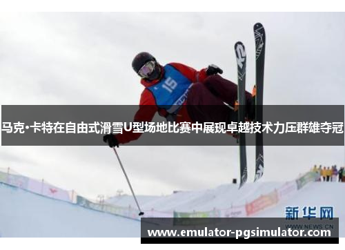马克·卡特在自由式滑雪U型场地比赛中展现卓越技术力压群雄夺冠 马克·卡特在自由式滑雪U型场地比赛中展现卓越技术力压群雄夺冠