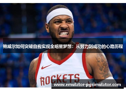 鲍威尔如何突破自我实现全明星梦想:从努力到成功的心路历程 鲍威尔如何突破自我实现全明星梦想:从努力到成功的心路历程