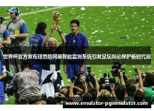世界杯官方发布球员防网暴智能监测系统引发足坛舆论保护新时代启 世界杯官方发布球员防网暴智能监测系统引发足坛舆论保护新时代启
