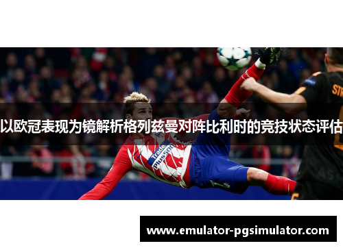 以欧冠表现为镜解析格列兹曼对阵比利时的竞技状态评估 以欧冠表现为镜解析格列兹曼对阵比利时的竞技状态评估