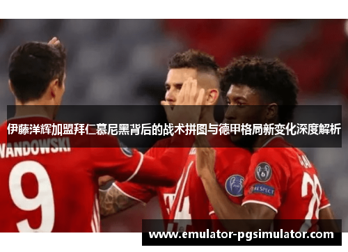 伊藤洋辉加盟拜仁慕尼黑背后的战术拼图与德甲格局新变化深度解析 伊藤洋辉加盟拜仁慕尼黑背后的战术拼图与德甲格局新变化深度解析