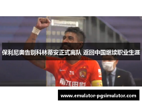 保利尼奥告别科林蒂安正式离队 返回中国继续职业生涯 保利尼奥告别科林蒂安正式离队 返回中国继续职业生涯