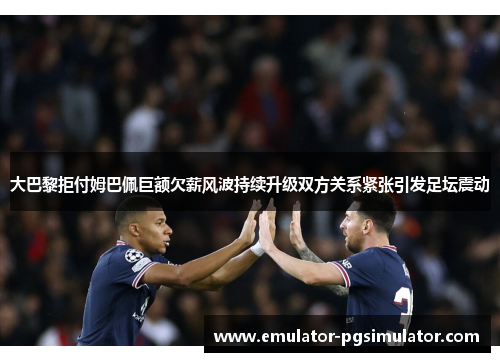 大巴黎拒付姆巴佩巨额欠薪风波持续升级双方关系紧张引发足坛震动 大巴黎拒付姆巴佩巨额欠薪风波持续升级双方关系紧张引发足坛震动