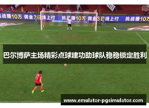 巴尔博萨主场精彩点球建功助球队稳稳锁定胜利 巴尔博萨主场精彩点球建功助球队稳稳锁定胜利