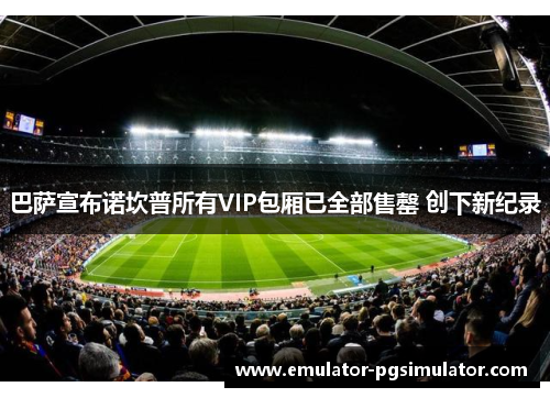 巴萨宣布诺坎普所有VIP包厢已全部售罄 创下新纪录 巴萨宣布诺坎普所有VIP包厢已全部售罄 创下新纪录