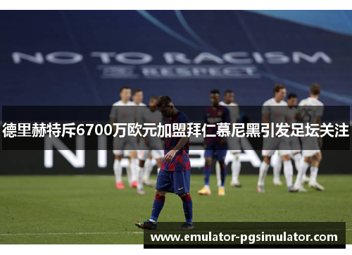 德里赫特斥6700万欧元加盟拜仁慕尼黑引发足坛关注 德里赫特斥6700万欧元加盟拜仁慕尼黑引发足坛关注