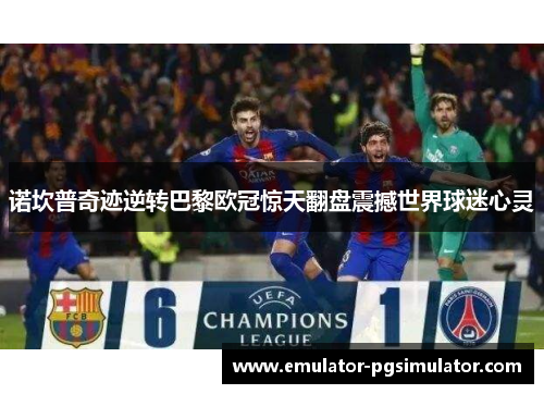 诺坎普奇迹逆转巴黎欧冠惊天翻盘震撼世界球迷心灵 诺坎普奇迹逆转巴黎欧冠惊天翻盘震撼世界球迷心灵
