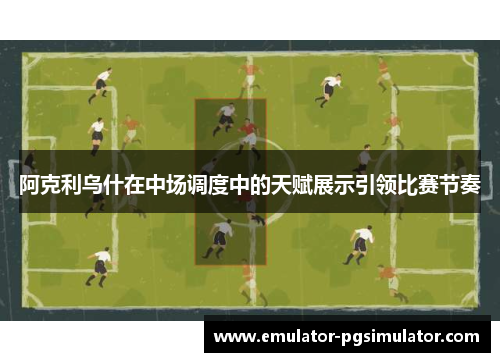 阿克利乌什在中场调度中的天赋展示引领比赛节奏