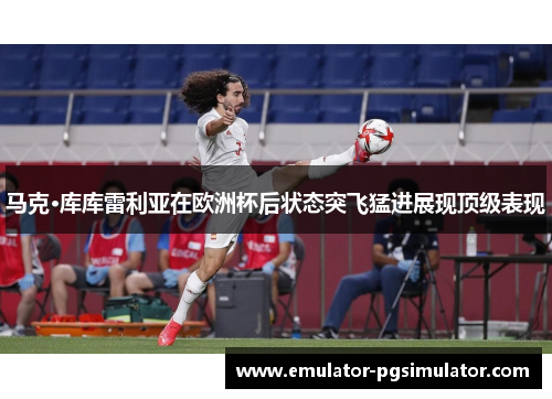 马克·库库雷利亚在欧洲杯后状态突飞猛进展现顶级表现 马克·库库雷利亚在欧洲杯后状态突飞猛进展现顶级表现