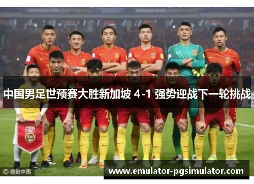 中国男足世预赛大胜新加坡 4-1 强势迎战下一轮挑战